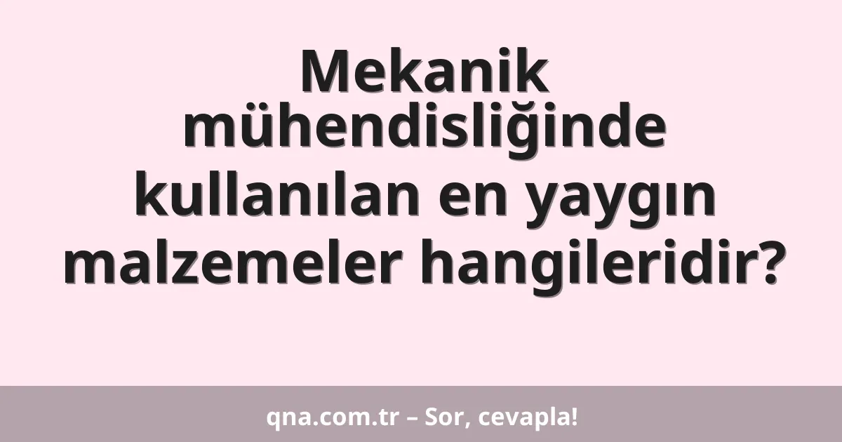 Mekanik mühendisliğinde kullanılan en yaygın malzemeler hangileridir?