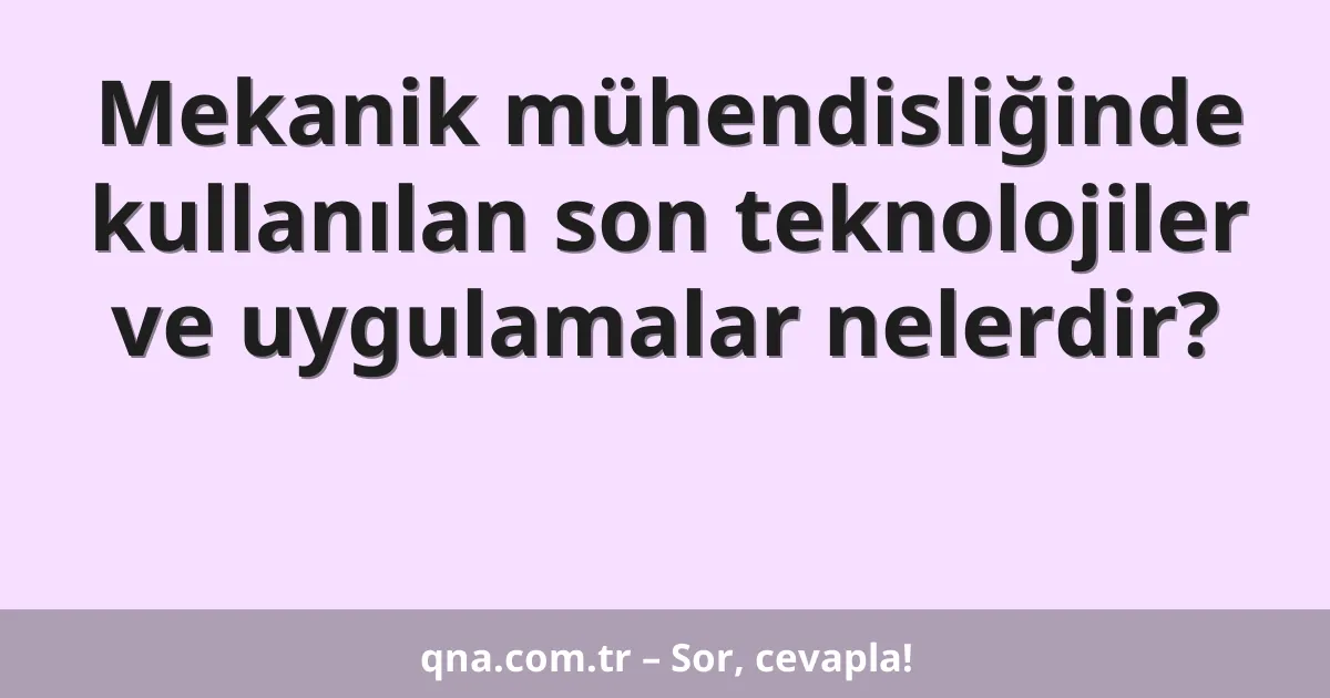 Mekanik mühendisliğinde kullanılan son teknolojiler ve uygulamalar nelerdir?