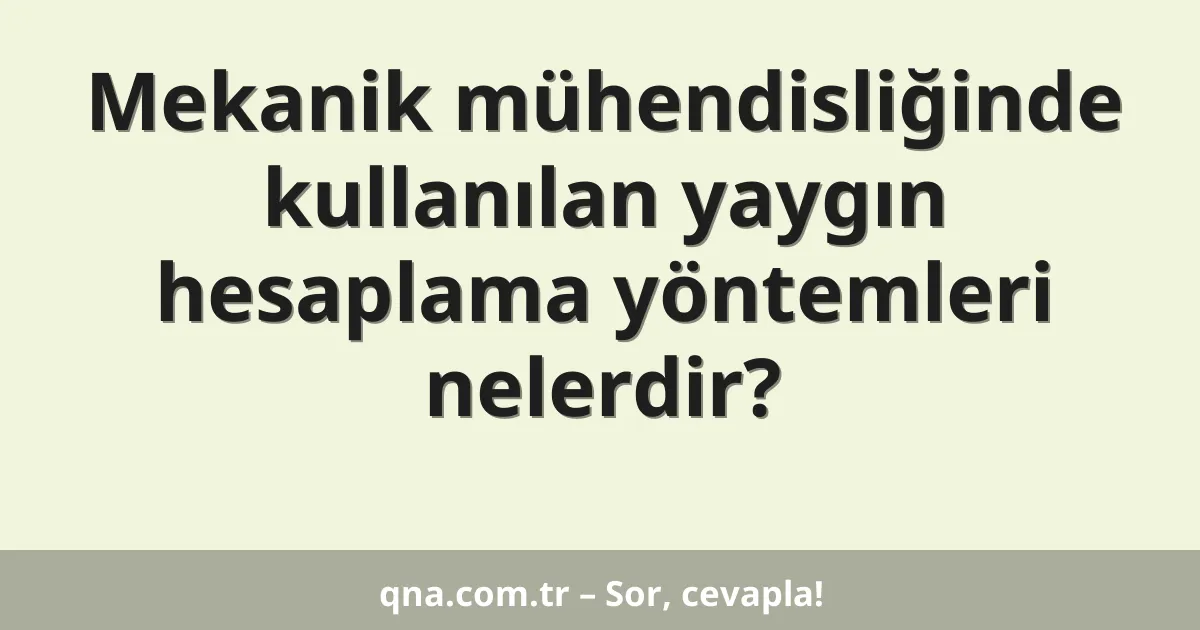 Mekanik mühendisliğinde kullanılan yaygın hesaplama yöntemleri nelerdir?