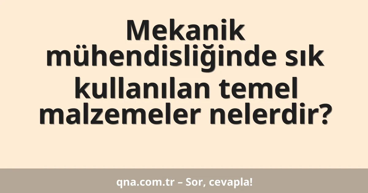 Mekanik mühendisliğinde sık kullanılan temel malzemeler nelerdir?
