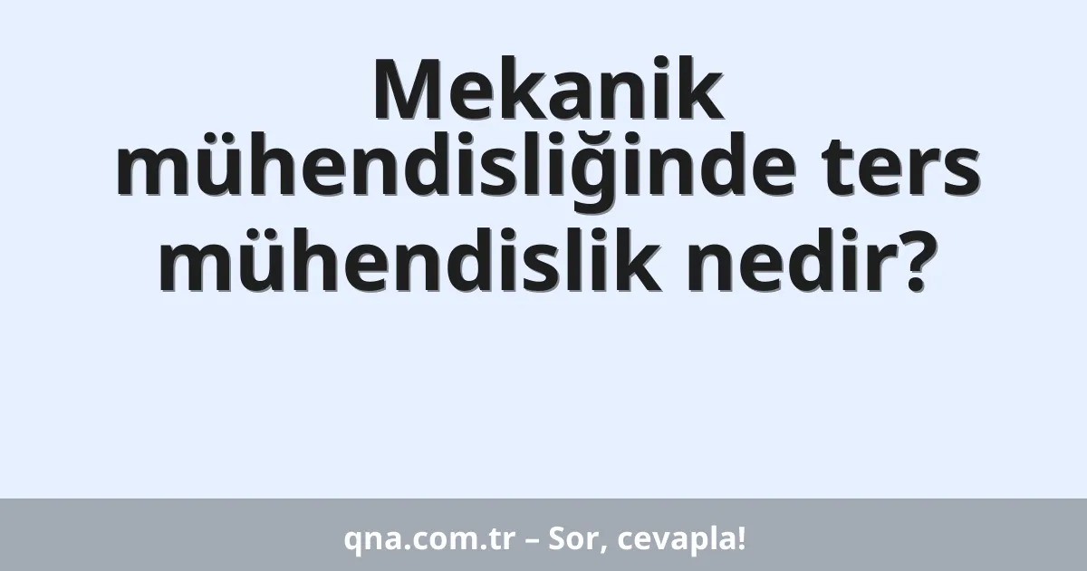 Mekanik mühendisliğinde ters mühendislik nedir?