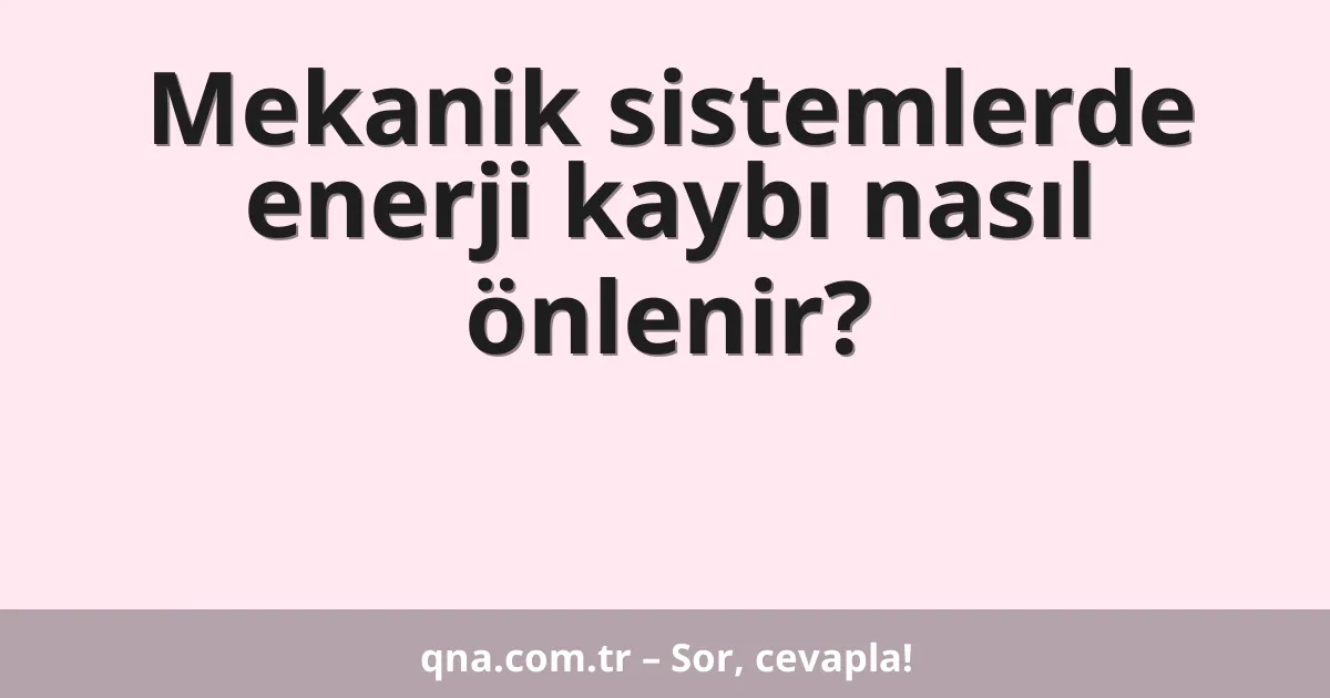 Mekanik sistemlerde enerji kaybı nasıl önlenir?