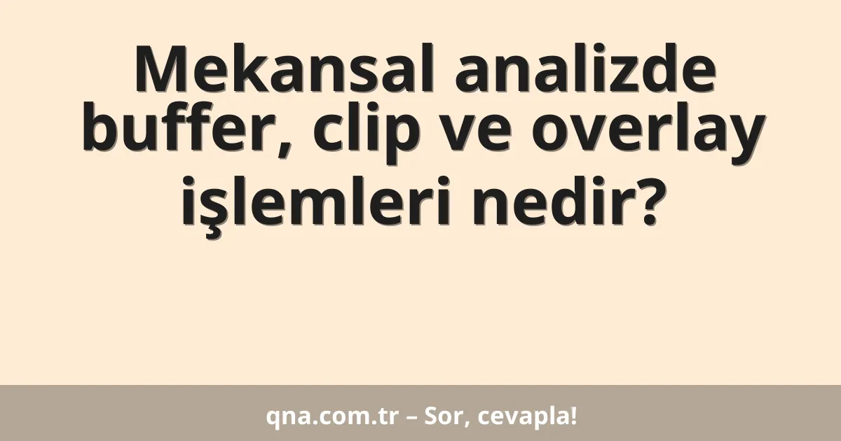 Mekansal analizde buffer, clip ve overlay işlemleri nedir?