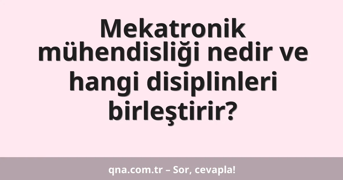 Mekatronik mühendisliği nedir ve hangi disiplinleri birleştirir?