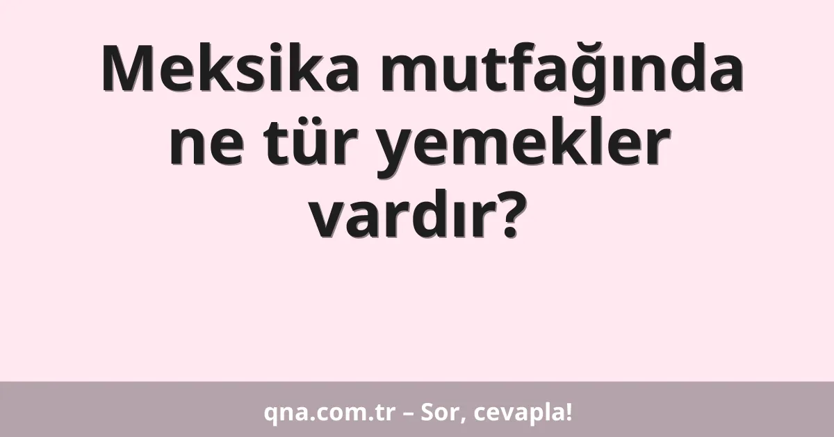Meksika mutfağında ne tür yemekler vardır?