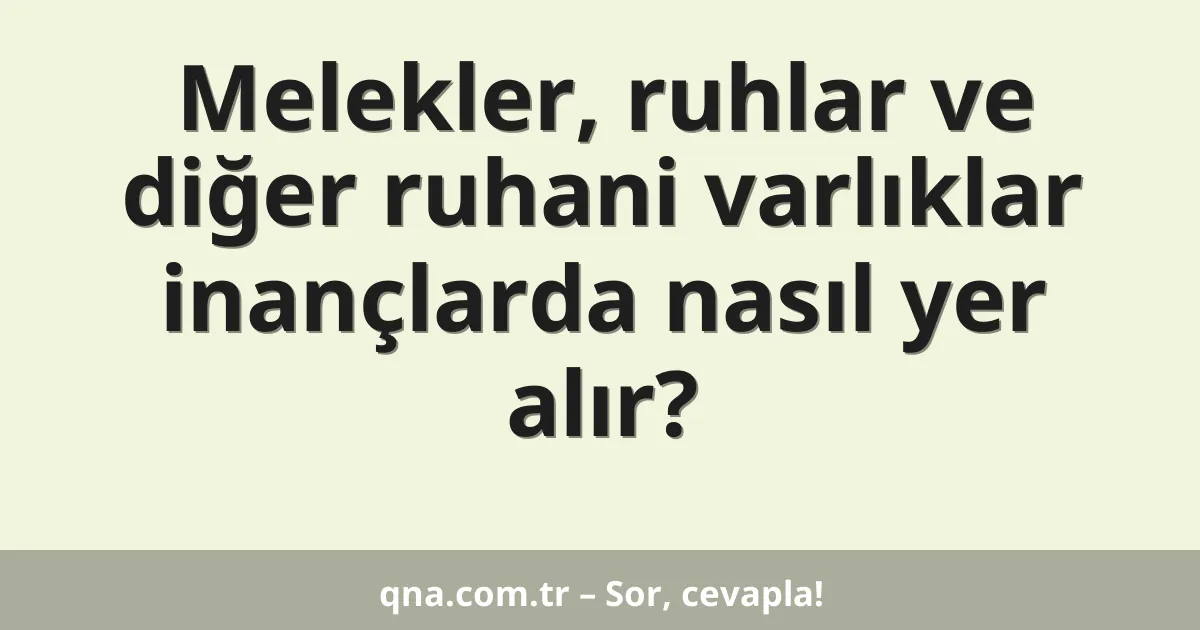 Melekler, ruhlar ve diğer ruhani varlıklar inançlarda nasıl yer alır?
