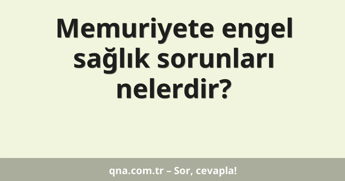 Memuriyete engel sağlık sorunları nelerdir?
