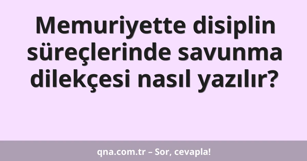 Memuriyette disiplin süreçlerinde savunma dilekçesi nasıl yazılır?
