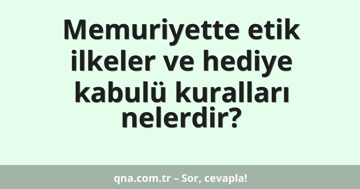 Memuriyette etik ilkeler ve hediye kabulü kuralları nelerdir?