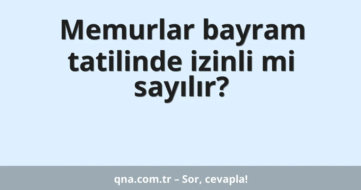 Memurlar bayram tatilinde izinli mi sayılır?