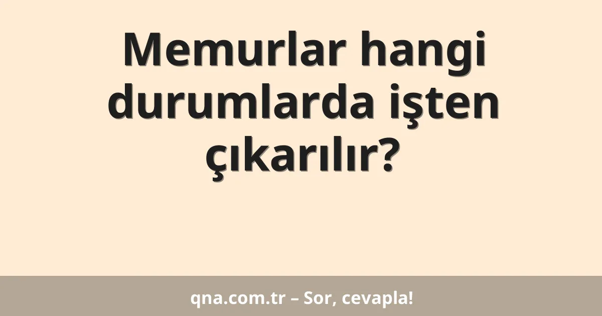 Memurlar hangi durumlarda işten çıkarılır?