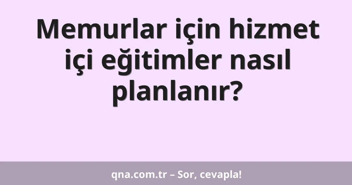 Memurlar için hizmet içi eğitimler nasıl planlanır?