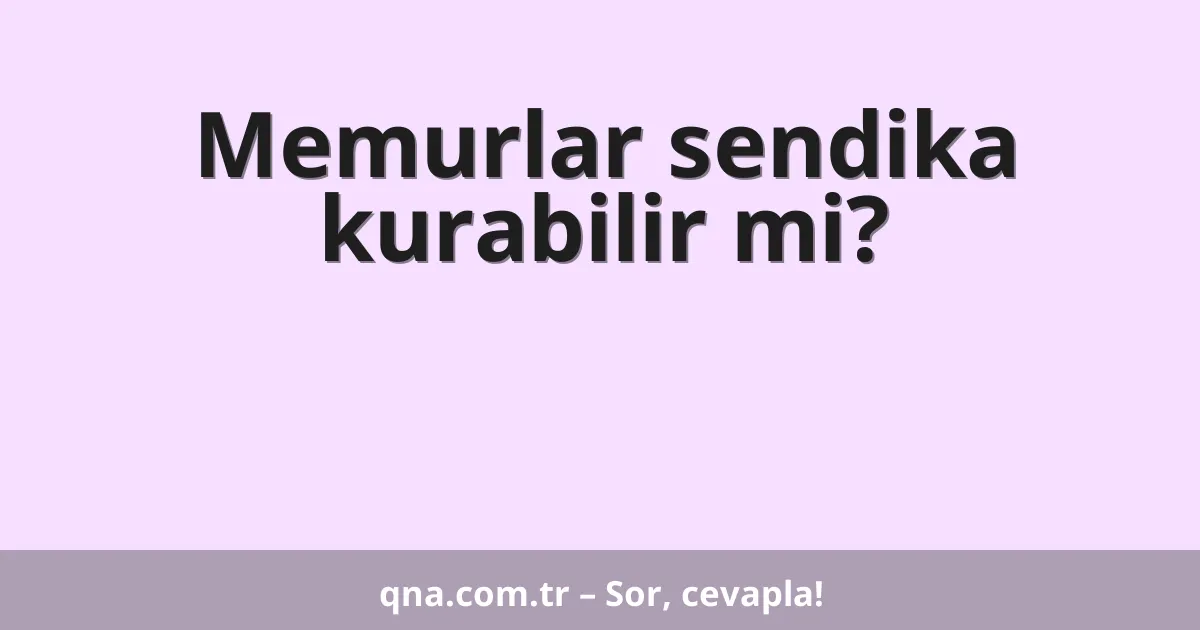 Memurlar sendika kurabilir mi?