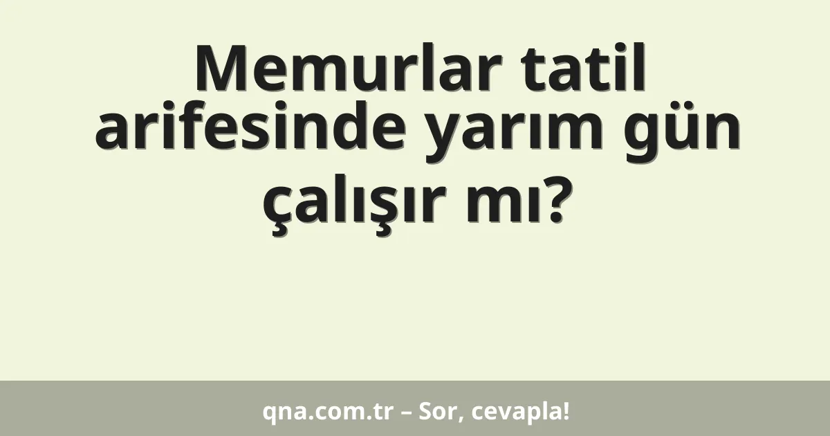 Memurlar tatil arifesinde yarım gün çalışır mı?
