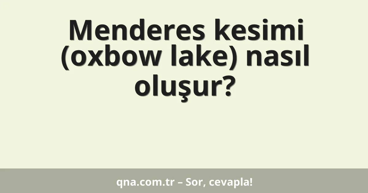 Menderes kesimi (oxbow lake) nasıl oluşur?