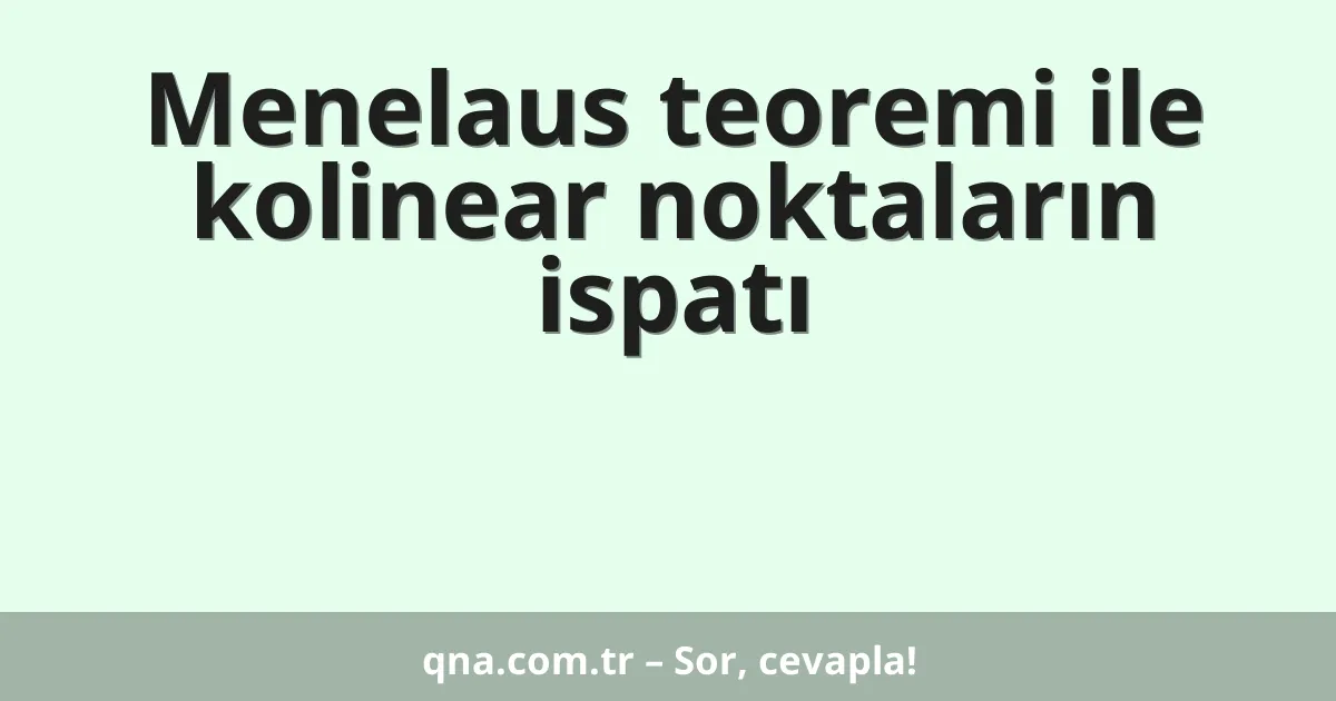 Menelaus teoremi ile kolinear noktaların ispatı