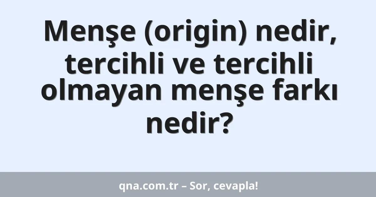 Menşe (origin) nedir, tercihli ve tercihli olmayan menşe farkı nedir?