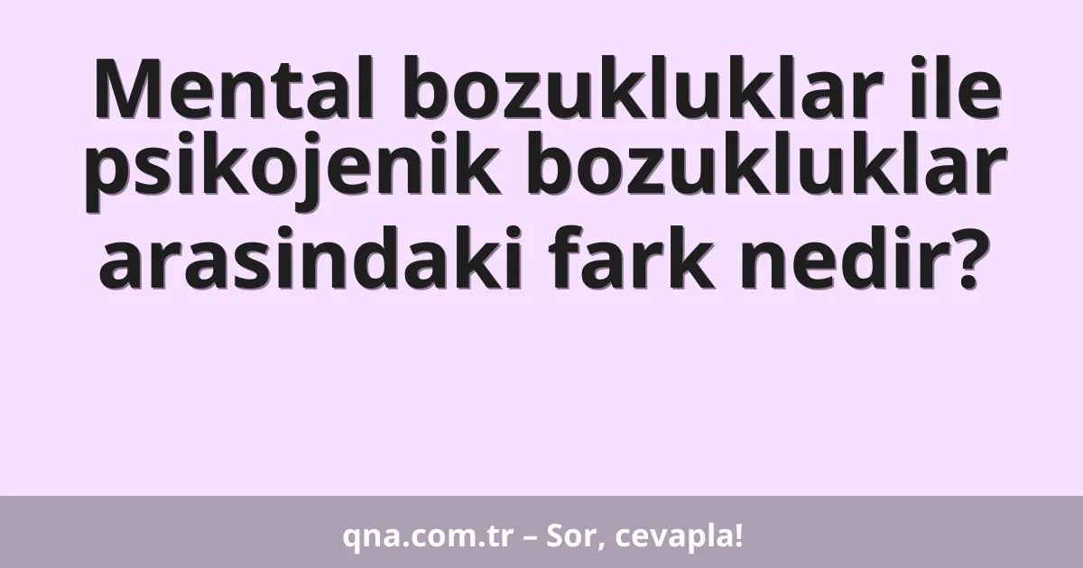 Mental bozukluklar ile psikojenik bozukluklar arasindaki fark nedir?