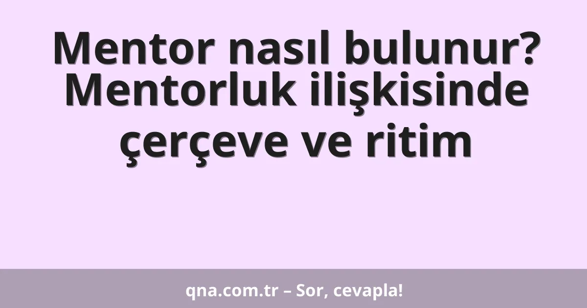 Mentor nasıl bulunur? Mentorluk ilişkisinde çerçeve ve ritim