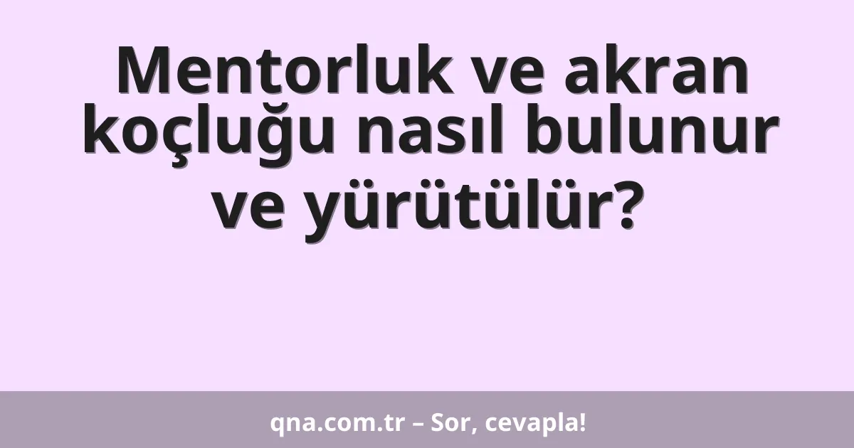 Mentorluk ve akran koçluğu nasıl bulunur ve yürütülür?