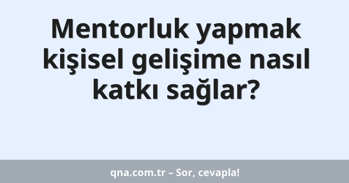 Mentorluk yapmak kişisel gelişime nasıl katkı sağlar?