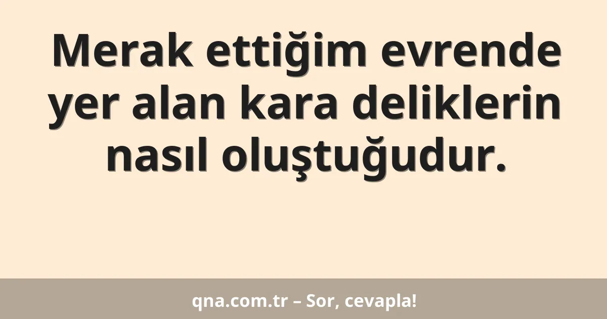 Merak ettiğim evrende yer alan kara deliklerin nasıl oluştuğudur.