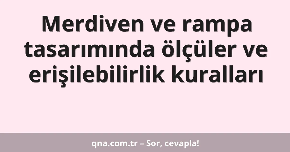 Merdiven ve rampa tasarımında ölçüler ve erişilebilirlik kuralları