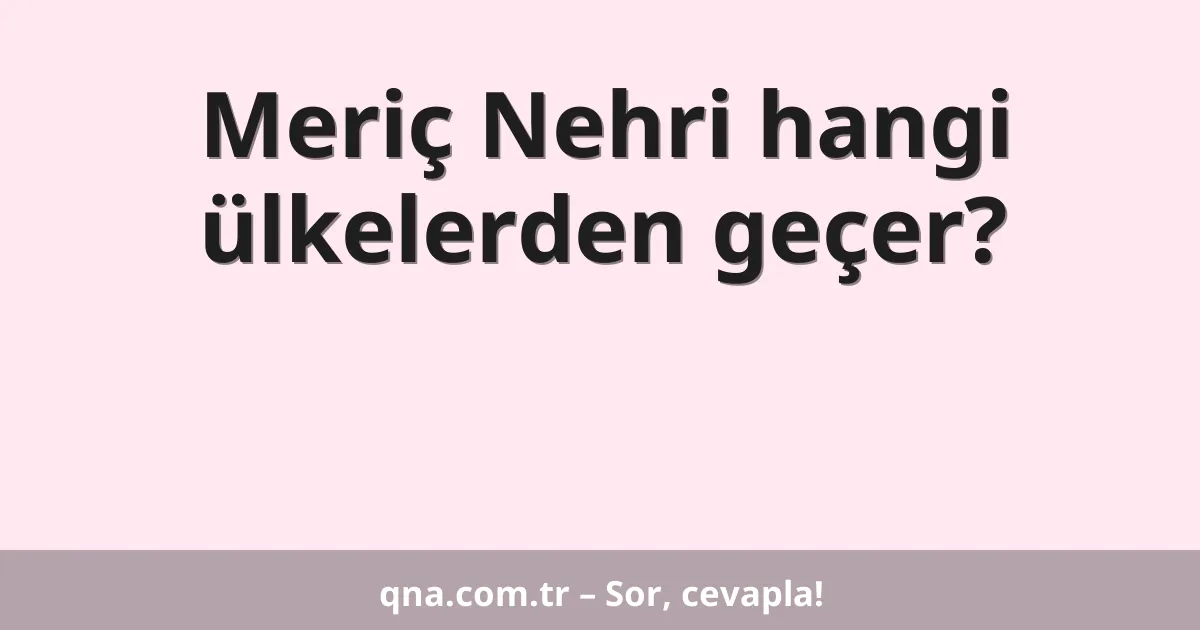 Meriç Nehri hangi ülkelerden geçer?