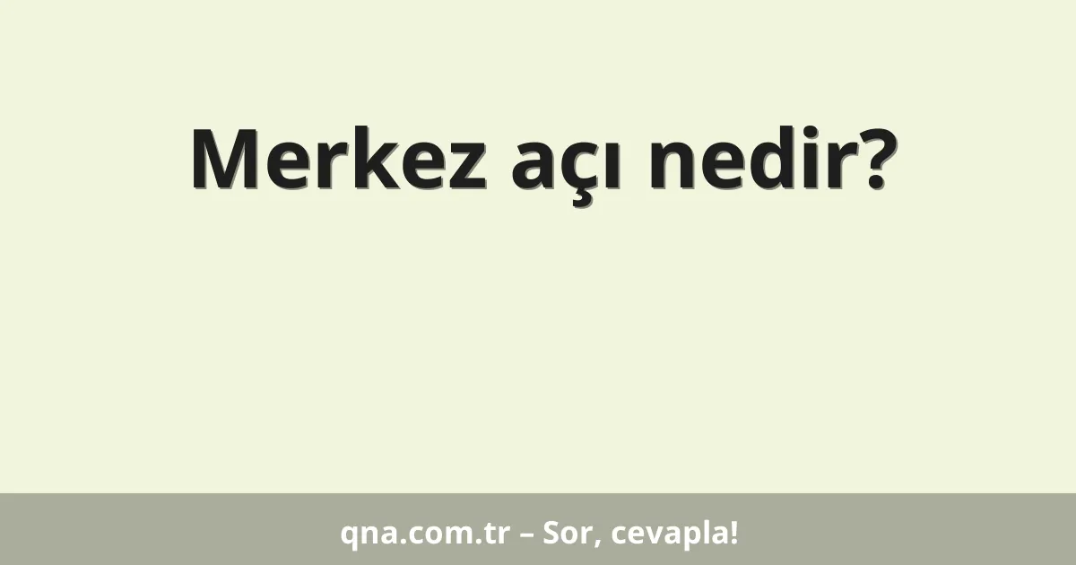 Merkez açı nedir?
