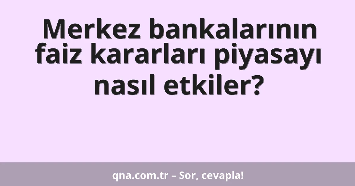 Merkez bankalarının faiz kararları piyasayı nasıl etkiler?