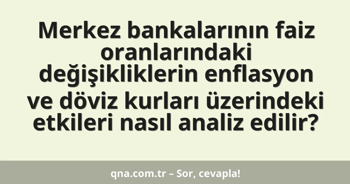 Merkez bankalarının faiz oranlarındaki değişikliklerin enflasyon ve döviz kurları üzerindeki etkileri nasıl analiz edilir?