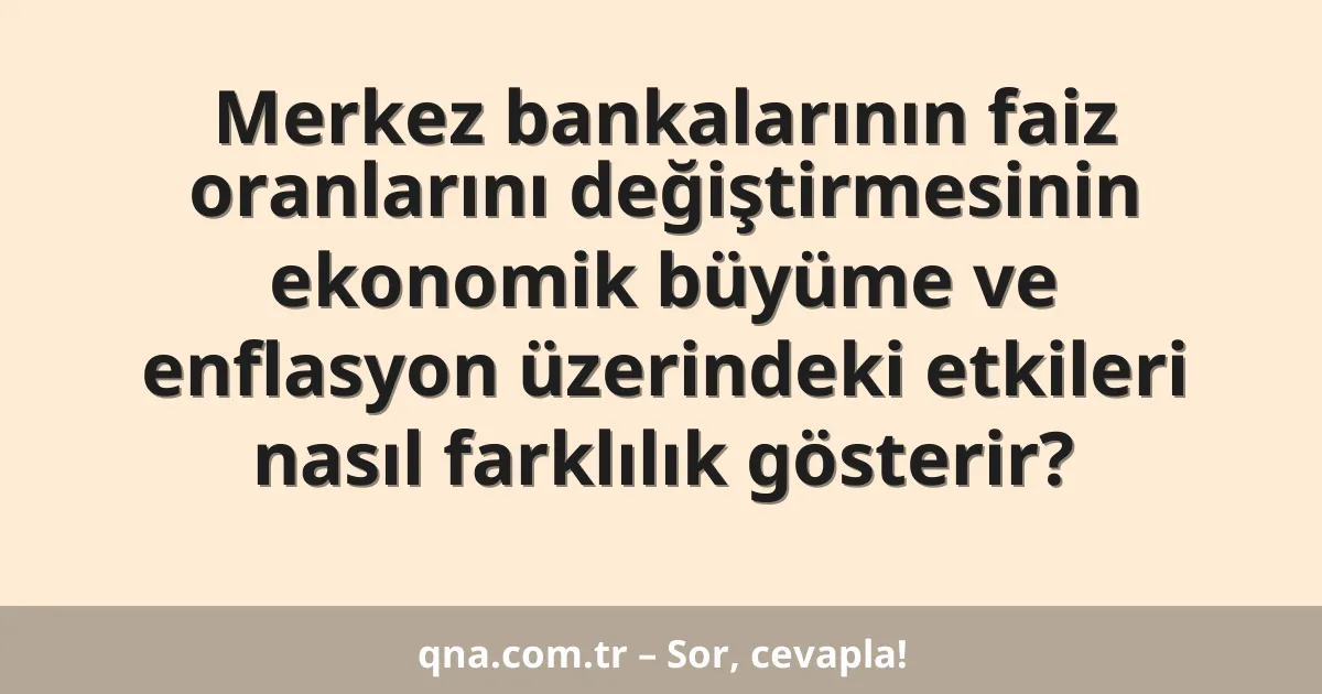 Merkez bankalarının faiz oranlarını değiştirmesinin ekonomik büyüme ve enflasyon üzerindeki etkileri nasıl farklılık gösterir?