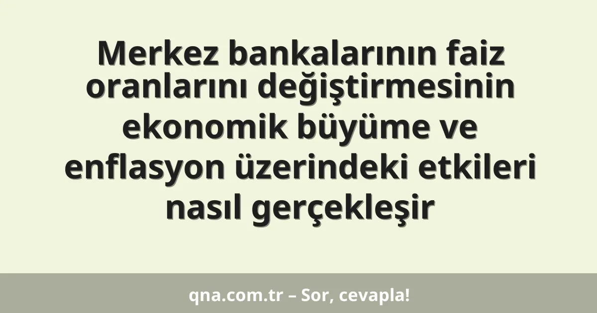 Merkez bankalarının faiz oranlarını değiştirmesinin ekonomik büyüme ve enflasyon üzerindeki etkileri nasıl gerçekleşir