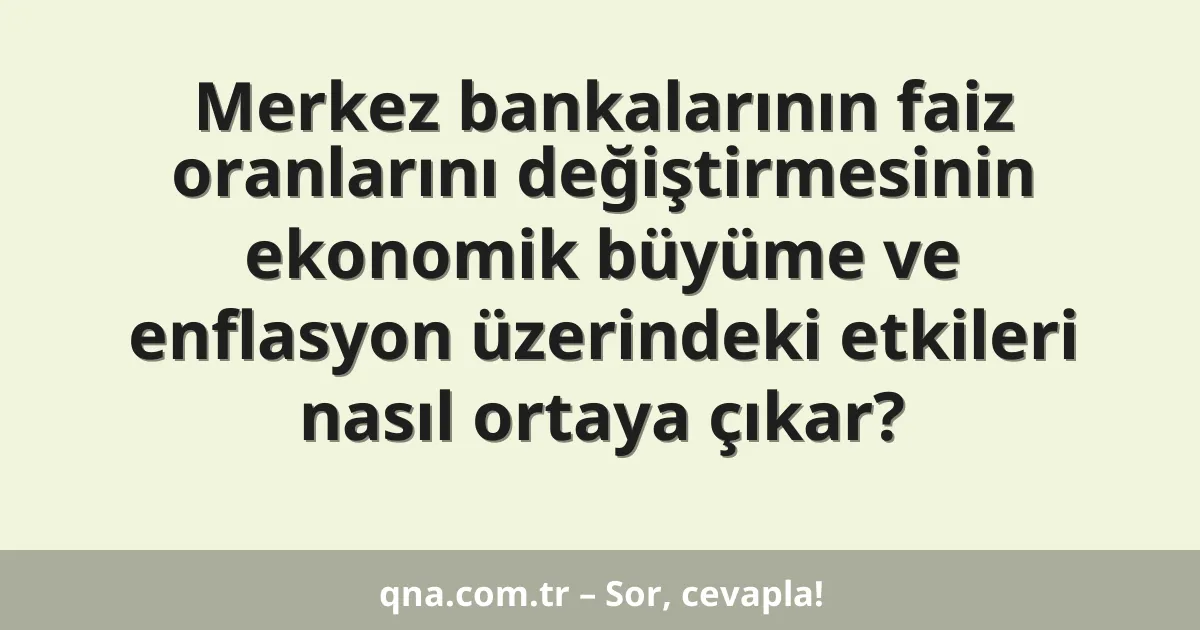 Merkez bankalarının faiz oranlarını değiştirmesinin ekonomik büyüme ve enflasyon üzerindeki etkileri nasıl ortaya çıkar?