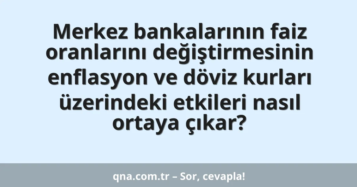Merkez bankalarının faiz oranlarını değiştirmesinin enflasyon ve döviz kurları üzerindeki etkileri nasıl ortaya çıkar?