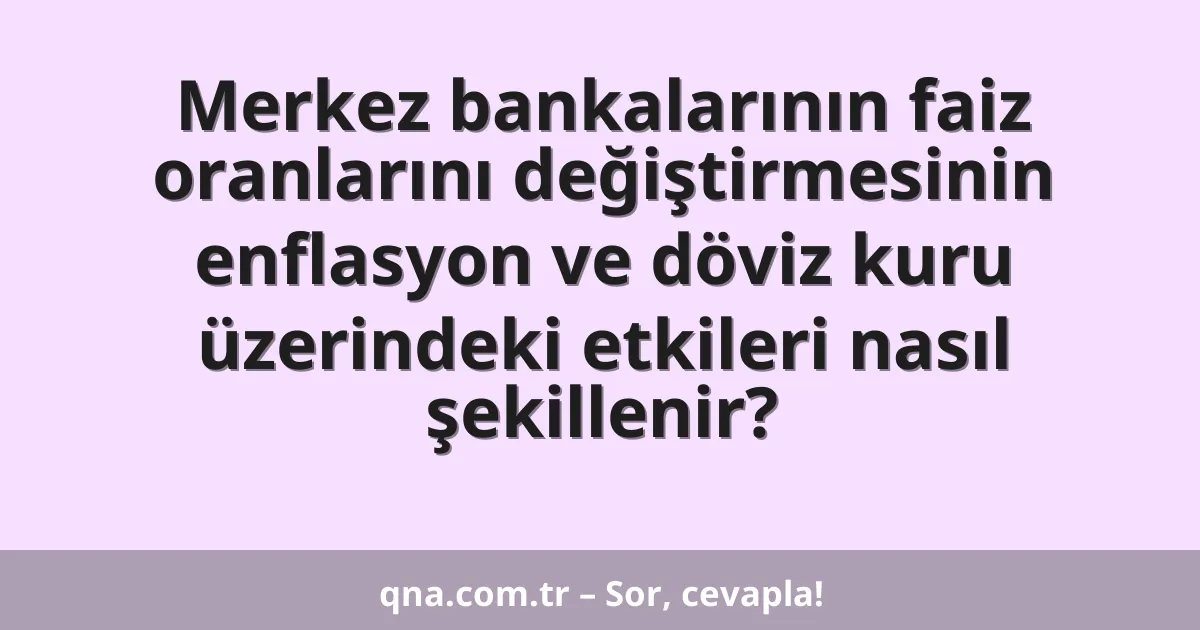 Merkez bankalarının faiz oranlarını değiştirmesinin enflasyon ve döviz kuru üzerindeki etkileri nasıl şekillenir?