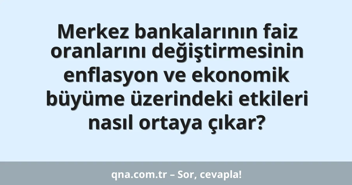Merkez bankalarının faiz oranlarını değiştirmesinin enflasyon ve ekonomik büyüme üzerindeki etkileri nasıl ortaya çıkar?