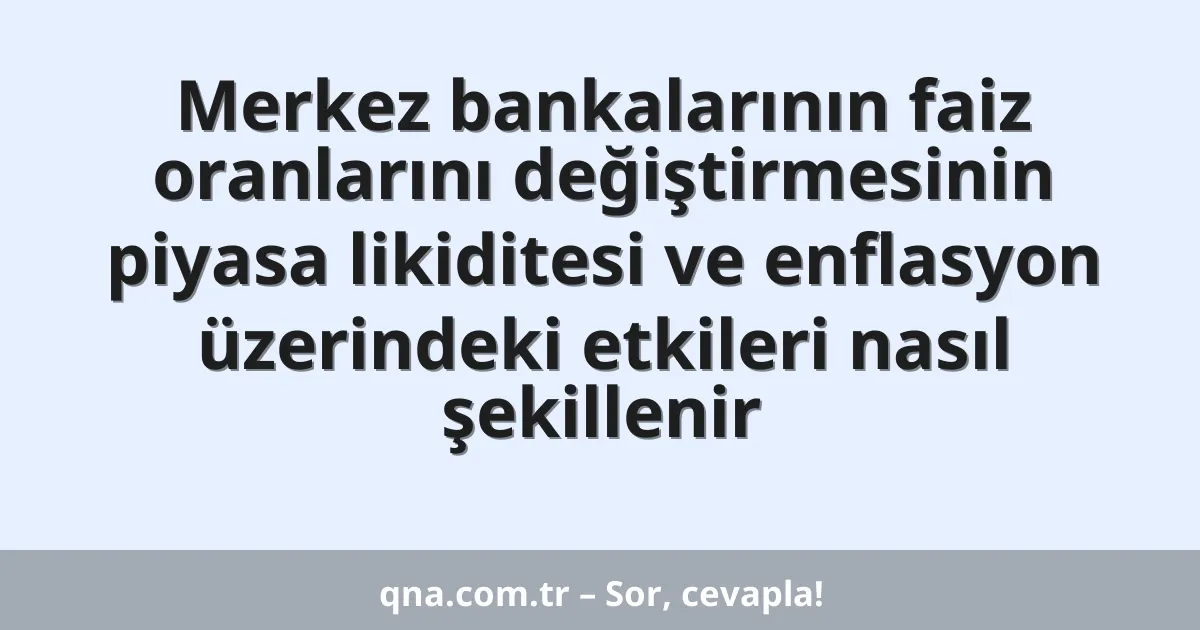 Merkez bankalarının faiz oranlarını değiştirmesinin piyasa likiditesi ve enflasyon üzerindeki etkileri nasıl şekillenir