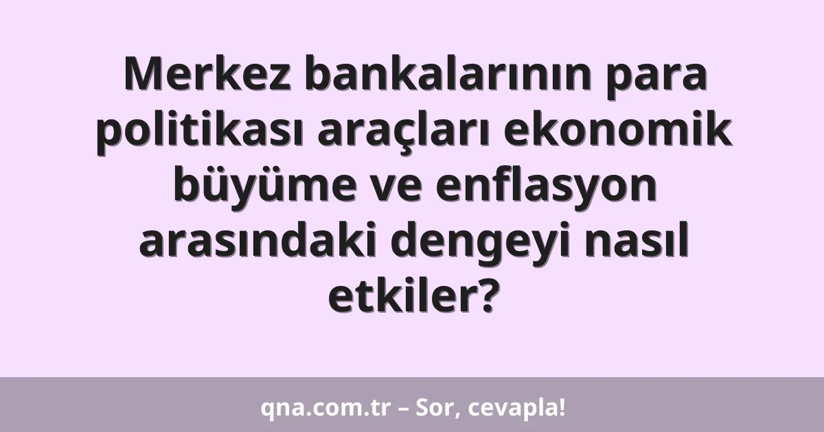 Merkez bankalarının para politikası araçları ekonomik büyüme ve enflasyon arasındaki dengeyi nasıl etkiler?