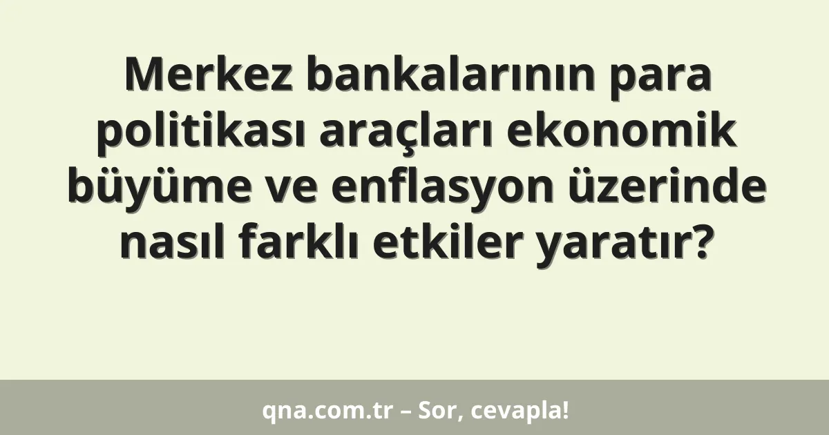 Merkez bankalarının para politikası araçları ekonomik büyüme ve enflasyon üzerinde nasıl farklı etkiler yaratır?