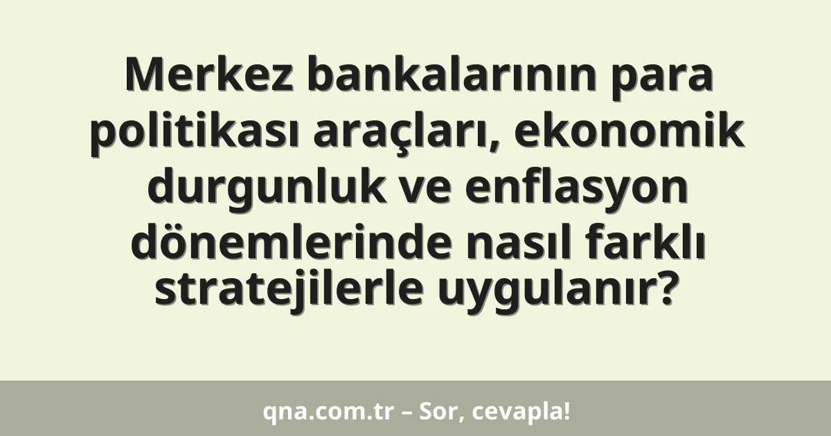 Merkez bankalarının para politikası araçları, ekonomik durgunluk ve enflasyon dönemlerinde nasıl farklı stratejilerle uygulanır?