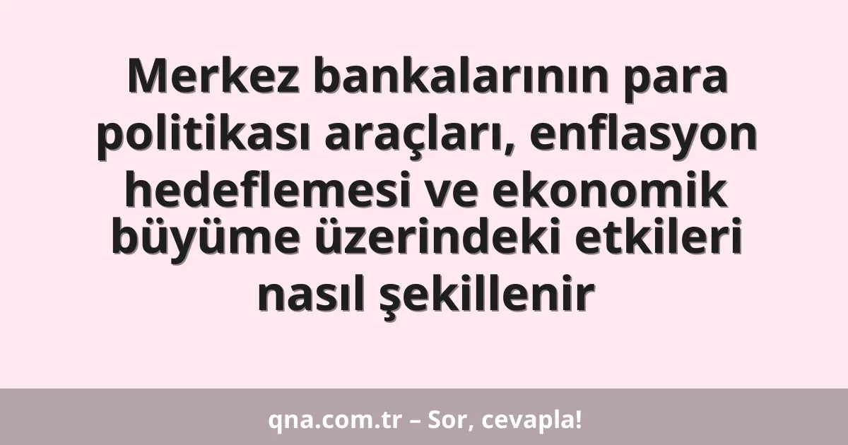 Merkez bankalarının para politikası araçları, enflasyon hedeflemesi ve ekonomik büyüme üzerindeki etkileri nasıl şekillenir