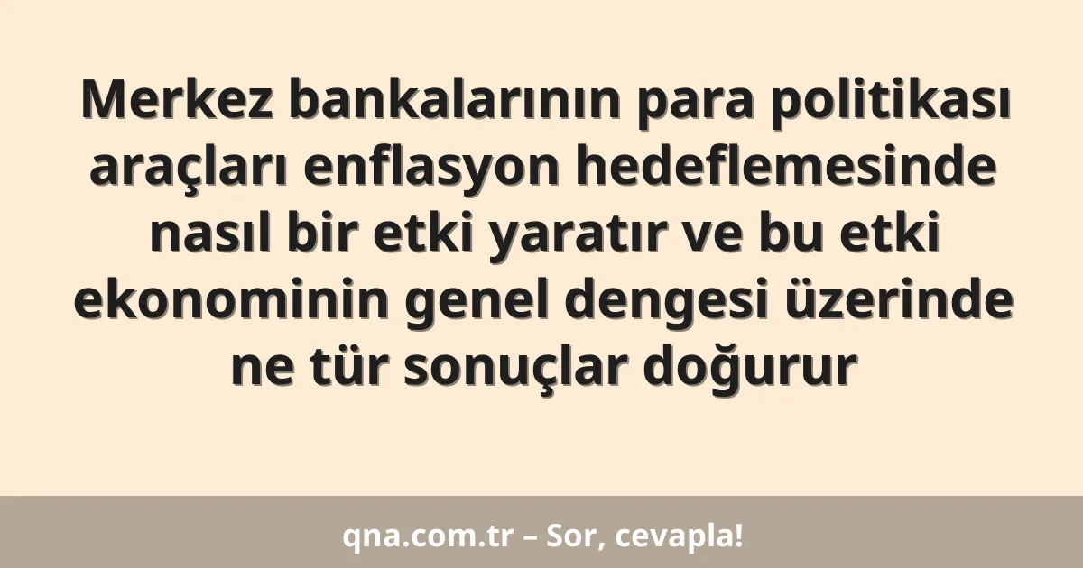 Merkez bankalarının para politikası araçları enflasyon hedeflemesinde nasıl bir etki yaratır ve bu etki ekonominin genel dengesi üzerinde ne tür sonuçlar doğurur