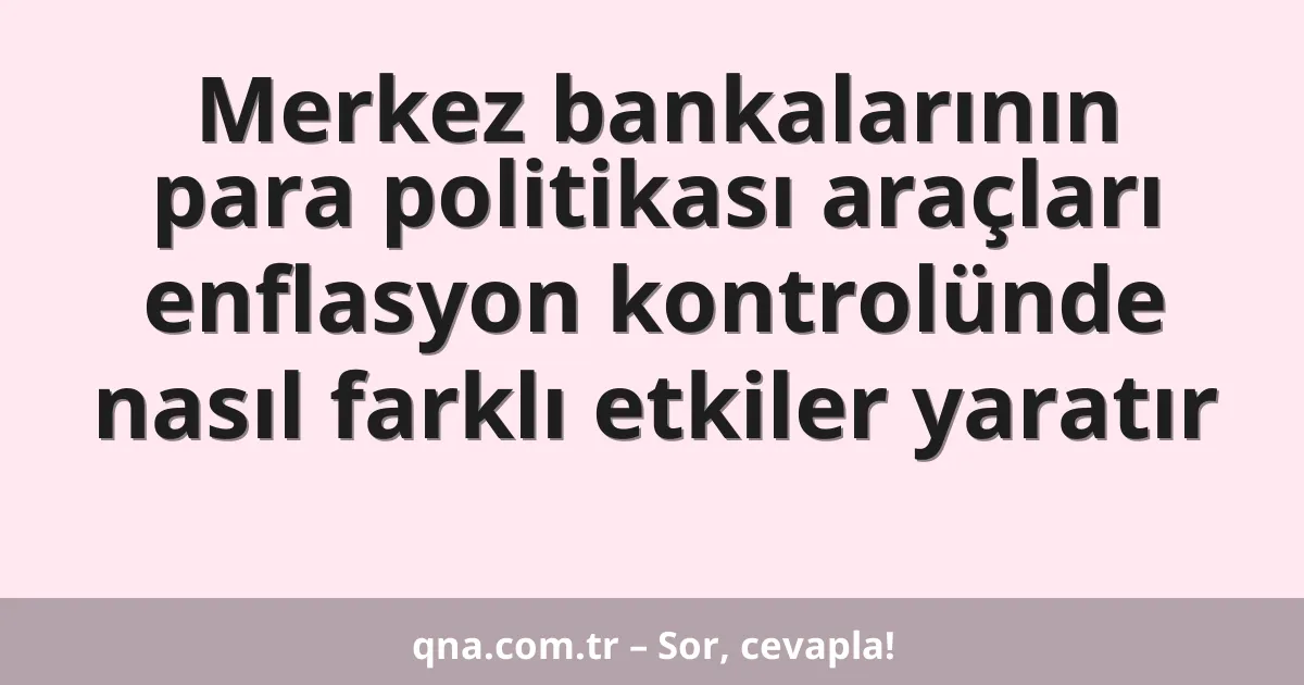 Merkez bankalarının para politikası araçları enflasyon kontrolünde nasıl farklı etkiler yaratır