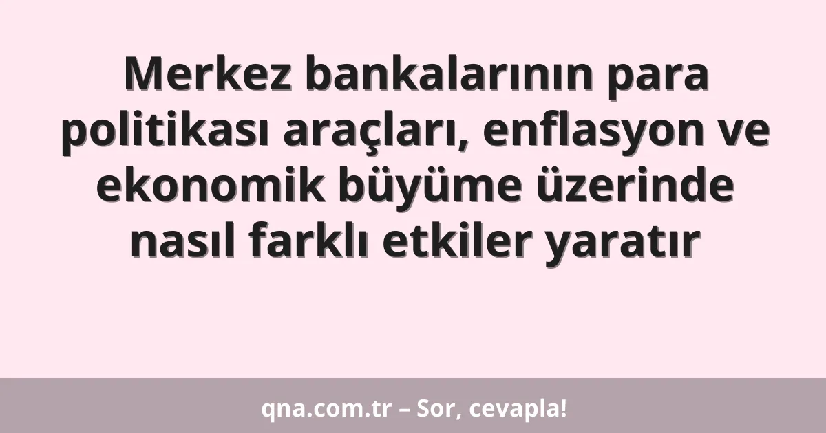 Merkez bankalarının para politikası araçları, enflasyon ve ekonomik büyüme üzerinde nasıl farklı etkiler yaratır