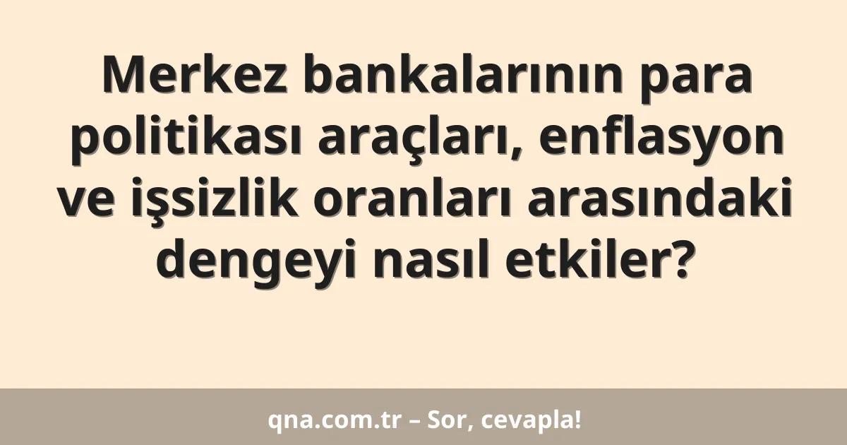 Merkez bankalarının para politikası araçları, enflasyon ve işsizlik oranları arasındaki dengeyi nasıl etkiler?
