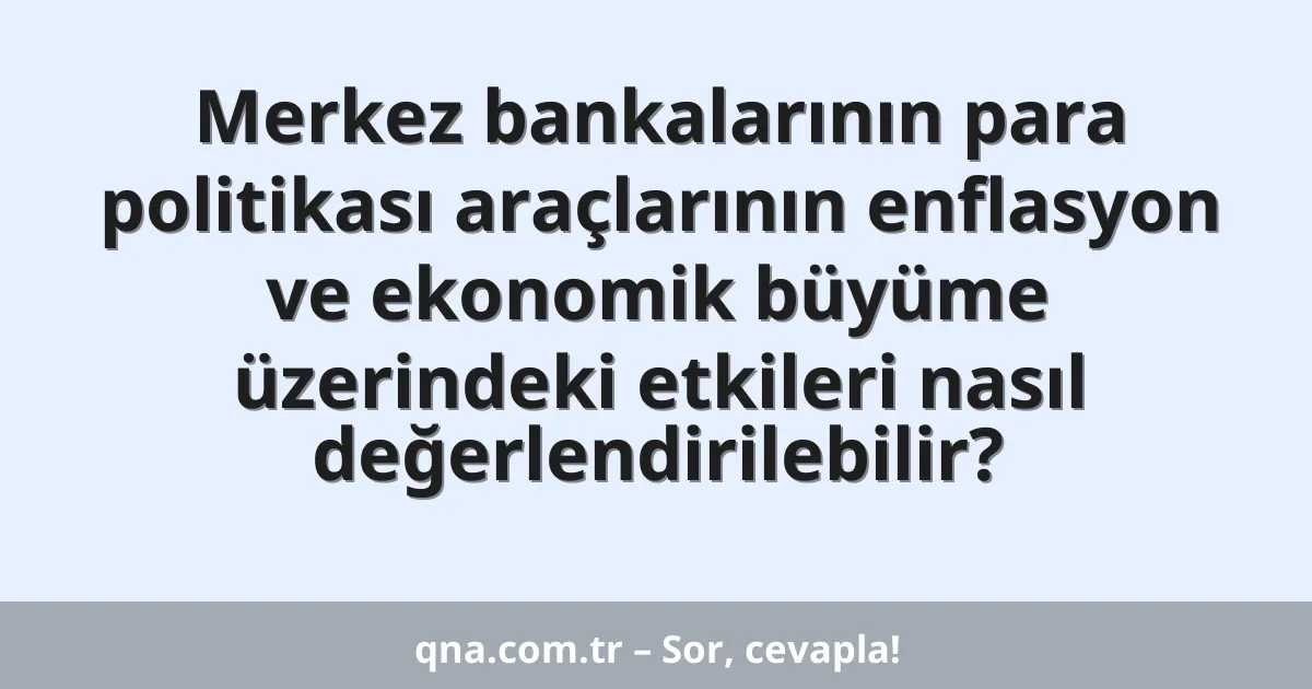 Merkez bankalarının para politikası araçlarının enflasyon ve ekonomik büyüme üzerindeki etkileri nasıl değerlendirilebilir?