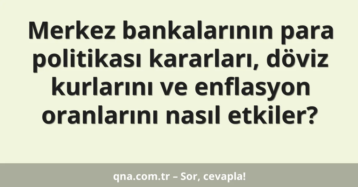 Merkez bankalarının para politikası kararları, döviz kurlarını ve enflasyon oranlarını nasıl etkiler?