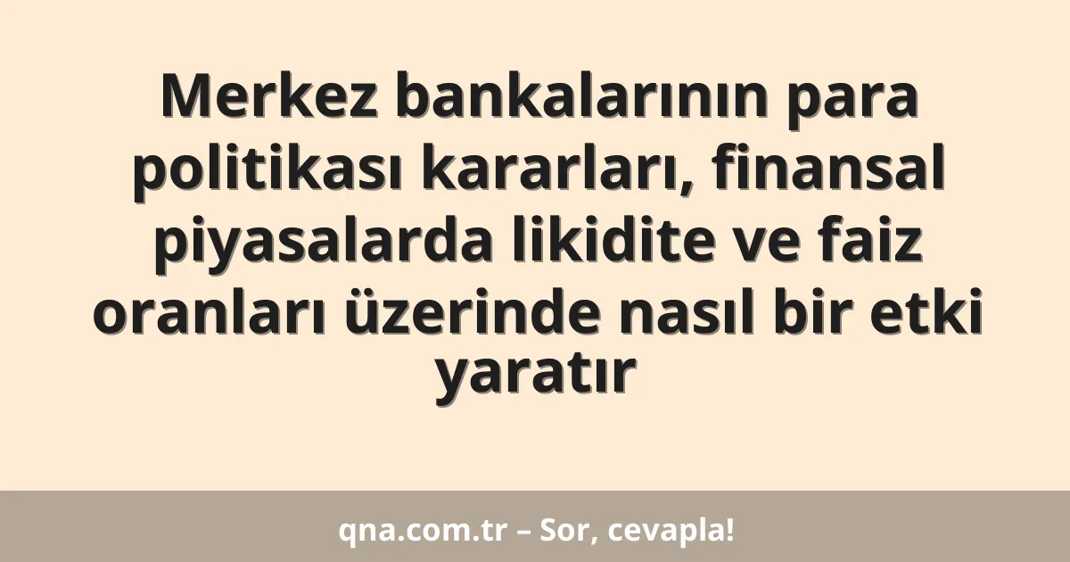 Merkez bankalarının para politikası kararları, finansal piyasalarda likidite ve faiz oranları üzerinde nasıl bir etki yaratır