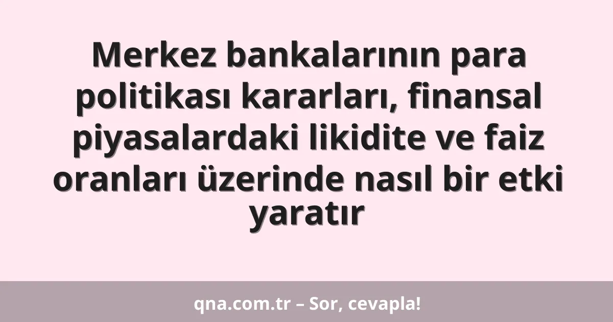 Merkez bankalarının para politikası kararları, finansal piyasalardaki likidite ve faiz oranları üzerinde nasıl bir etki yaratır
